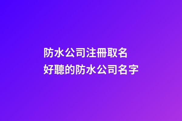 防水公司注冊取名 好聽的防水公司名字-第1張-公司起名-玄機派